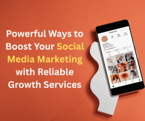 5 Powerful Ways to Boost Your Social Media Marketing with Reliable Growth Services